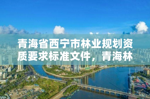 青海省西宁市林业规划资质要求标准文件,青海林业项目