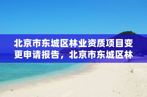 北京市东城区林业资质项目变更申请报告，北京市东城区林业资质项目变更申请报告书