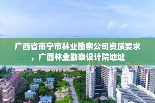 广西省南宁市林业勘察公司资质要求,广西林业勘察设计院地址