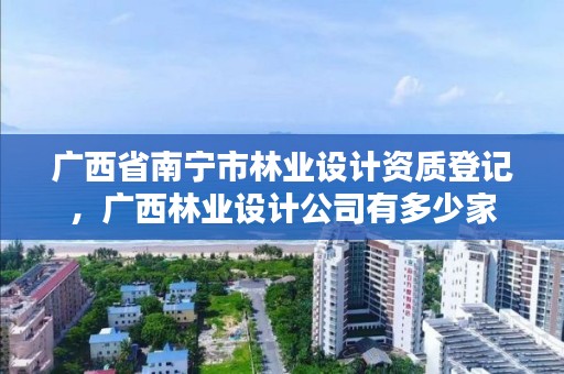 广西省南宁市林业设计资质登记,广西林业设计公司有多少家
