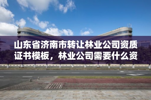 山东省济南市转让林业公司资质证书模板,林业公司需要什么资质