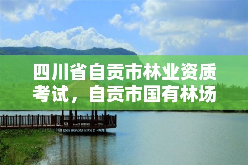四川省自贡市林业资质考试，自贡市国有林场