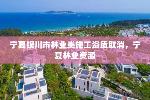 宁夏银川市林业类施工资质取消,宁夏林业资源