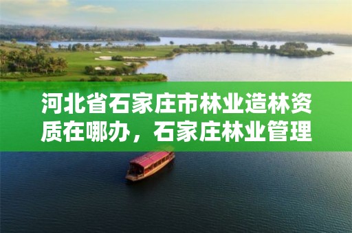 河北省石家庄市林业造林资质在哪办,石家庄林业管理员