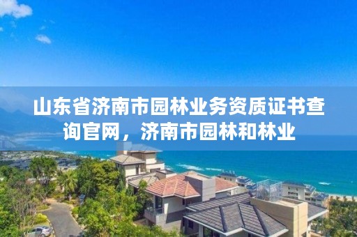 山东省济南市园林业务资质证书查询官网,济南市园林和林业