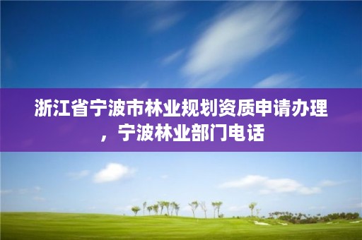 浙江省宁波市林业规划资质申请办理，宁波林业部门电话