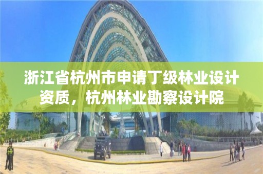 浙江省杭州市申请丁级林业设计资质，杭州林业勘察设计院