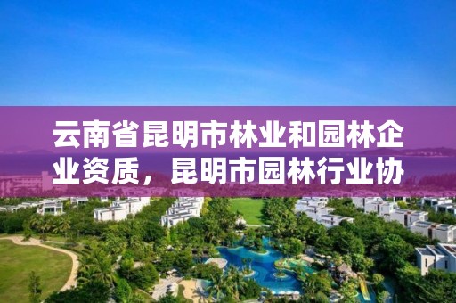 云南省昆明市林业和园林企业资质,昆明市园林行业协会