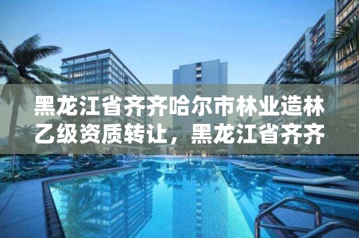黑龙江省齐齐哈尔市林业造林乙级资质转让,黑龙江省齐齐哈尔市林业学校