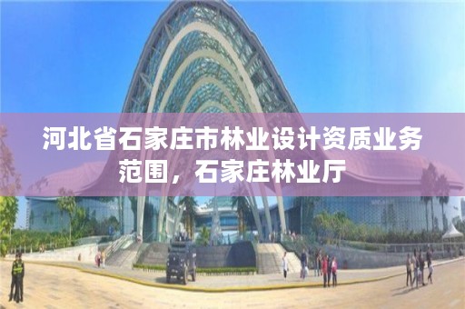 河北省石家庄市林业设计资质业务范围,石家庄林业厅