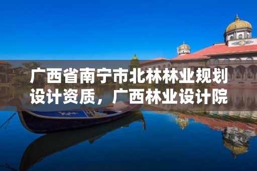 广西省南宁市北林林业规划设计资质,广西林业设计院地址
