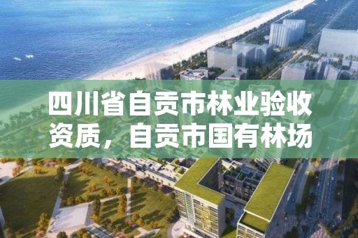 四川省自贡市林业验收资质,自贡市国有林场