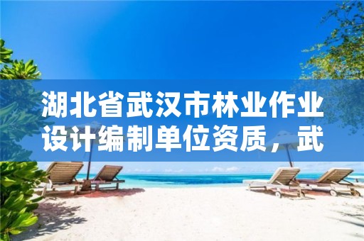 湖北省武汉市林业作业设计编制单位资质,武汉林业勘察设计院