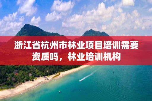 浙江省杭州市林业项目培训需要资质吗，林业培训机构