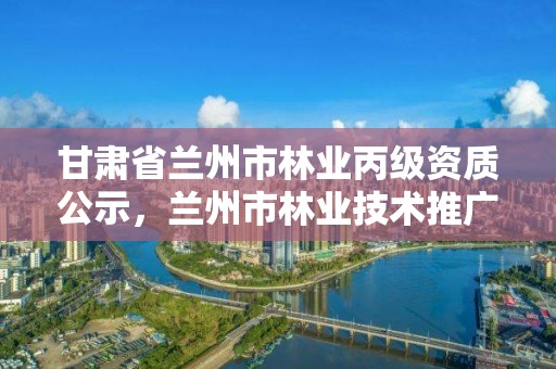 甘肃省兰州市林业丙级资质公示,兰州市林业技术推广站