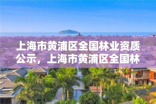上海市黄浦区全国林业资质公示,上海市黄浦区全国林业资质公示网