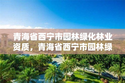 青海省西宁市园林绿化林业资质,青海省西宁市园林绿化林业资质证书查询
