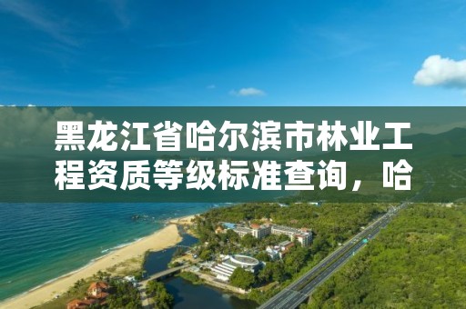 黑龙江省哈尔滨市林业工程资质等级标准查询,哈尔滨林业局电话号码