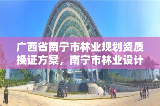 广西省南宁市林业规划资质换证方案,南宁市林业设计院