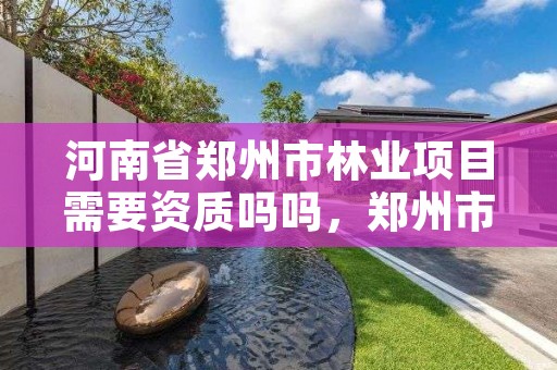 河南省郑州市林业项目需要资质吗吗,郑州市林业局2020年林业产业项目