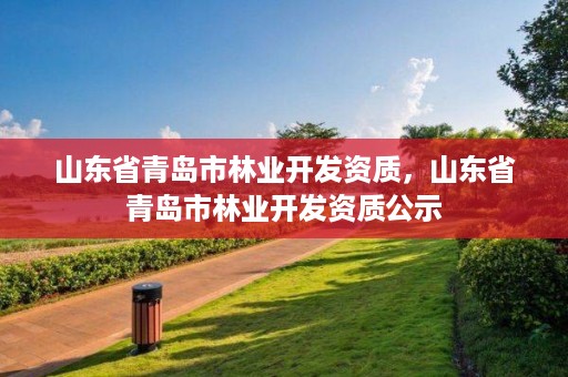 山东省青岛市林业开发资质,山东省青岛市林业开发资质公示