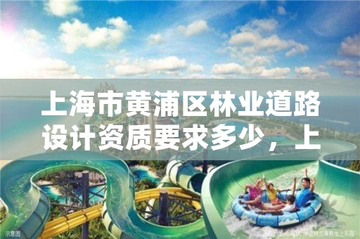 上海市黄浦区林业道路设计资质要求多少,上海市园林绿化工程施工及验收规范