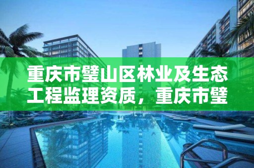 重庆市璧山区林业及生态工程监理资质,重庆市璧山区林业及生态工程监理资质查询