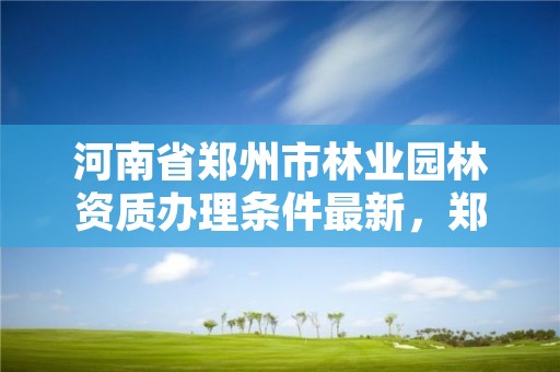 河南省郑州市林业园林资质办理条件最新，郑州林业局招标