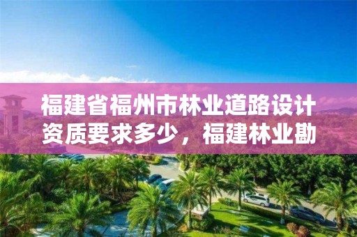 福建省福州市林业道路设计资质要求多少,福建林业勘测设计院