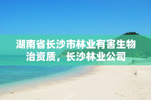湖南省长沙市林业有害生物治资质,长沙林业公司