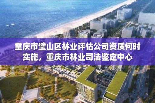 重庆市璧山区林业评估公司资质何时实施,重庆市林业司法鉴定中心
