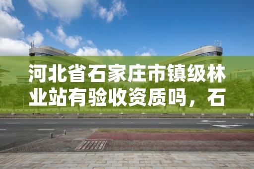 河北省石家庄市镇级林业站有验收资质吗,石家庄林业局招标