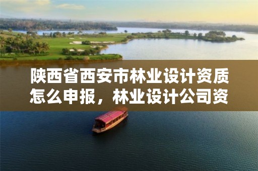陕西省西安市林业设计资质怎么申报,林业设计公司资质怎么办