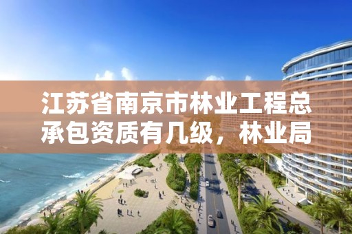 江苏省南京市林业工程总承包资质有几级,林业局南京林业学校