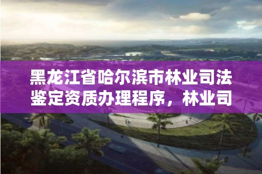 黑龙江省哈尔滨市林业司法鉴定资质办理程序,林业司法鉴定资格证书