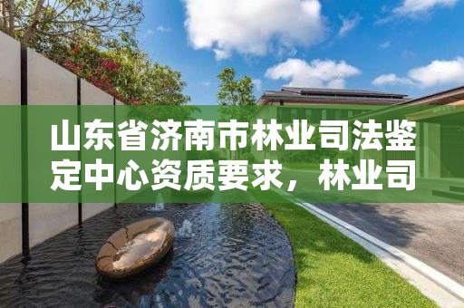 山东省济南市林业司法鉴定中心资质要求,林业司法鉴定机构花名册
