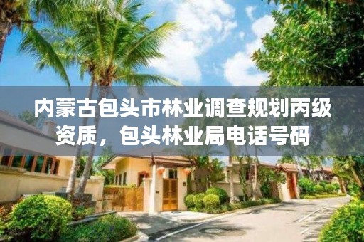 内蒙古包头市林业调查规划丙级资质,包头林业局电话号码