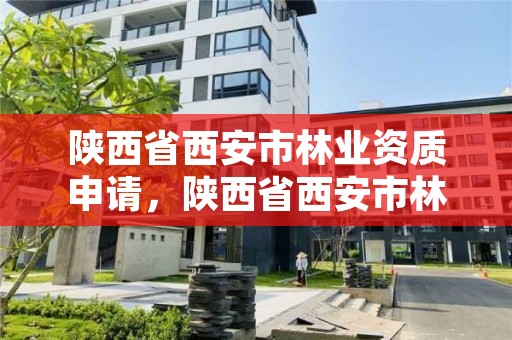 陕西省西安市林业资质申请,陕西省西安市林业局电话