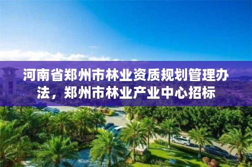 河南省郑州市林业资质规划管理办法,郑州市林业产业中心招标