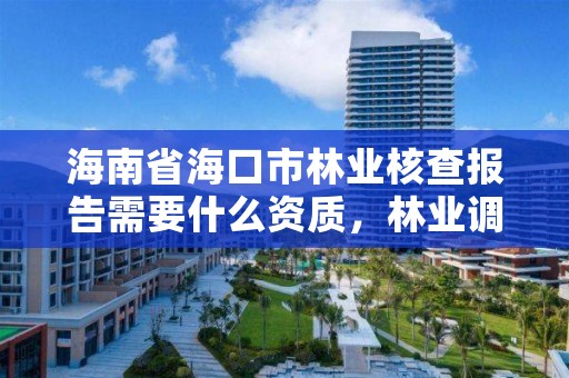 海南省海口市林业核查报告需要什么资质,林业调查资质办理申请