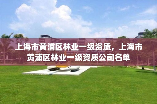 上海市黄浦区林业一级资质,上海市黄浦区林业一级资质公司名单