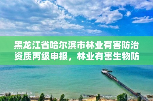黑龙江省哈尔滨市林业有害防治资质丙级申报,林业有害生物防治资质申报