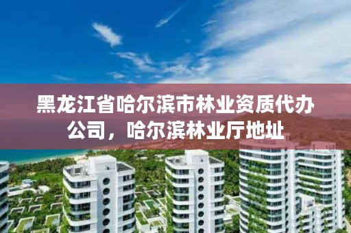 黑龙江省哈尔滨市林业资质代办公司,哈尔滨林业厅地址