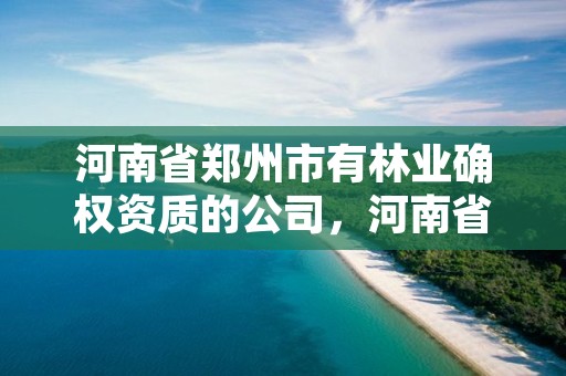 河南省郑州市有林业确权资质的公司,河南省郑州市有林业确权资质的公司名单