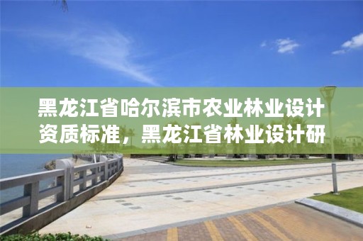 黑龙江省哈尔滨市农业林业设计资质标准,黑龙江省林业设计研究院组织机构代码