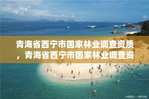青海省西宁市国家林业调查资质，青海省西宁市国家林业调查资质公示