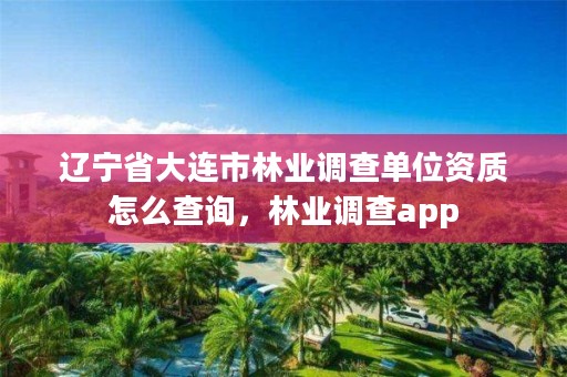 辽宁省大连市林业调查单位资质怎么查询,林业调查app