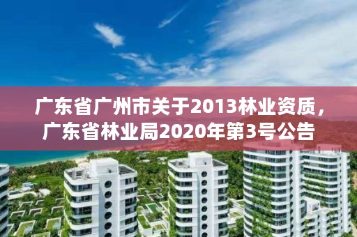 广东省广州市关于2013林业资质，广东省林业局2020年第3号公告