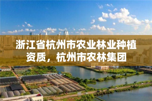 浙江省杭州市农业林业种植资质,杭州市农林集团