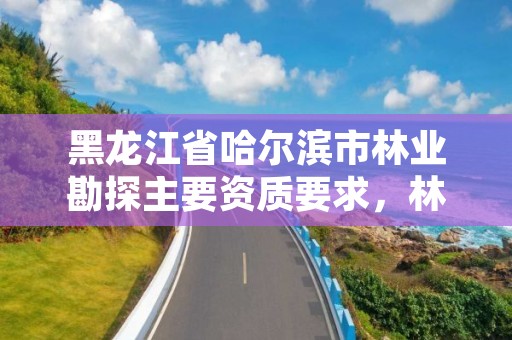黑龙江省哈尔滨市林业勘探主要资质要求,林业勘察